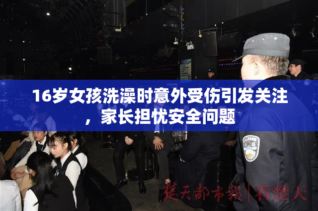 16岁女孩洗澡时意外受伤引发关注，家长担忧安全问题