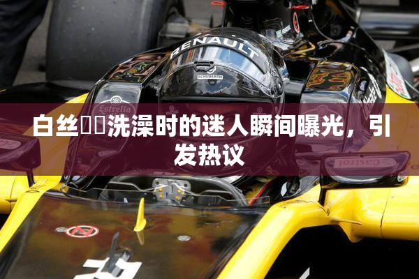 白丝妺妺洗澡时的迷人瞬间曝光，引发热议
