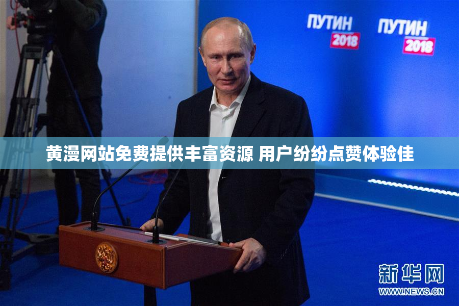 黄漫网站免费提供丰富资源 用户纷纷点赞体验佳