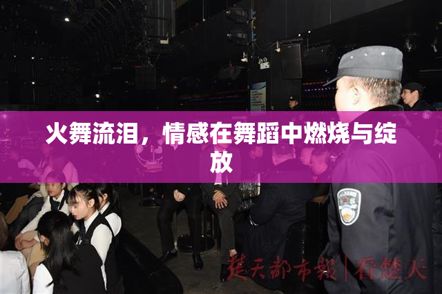 火舞流泪，情感在舞蹈中燃烧与绽放