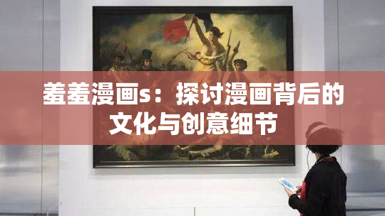 羞羞漫画s：探讨漫画背后的文化与创意细节