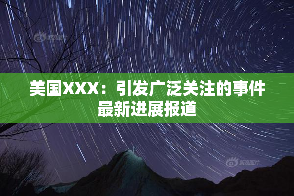 美国XXX：引发广泛关注的事件最新进展报道