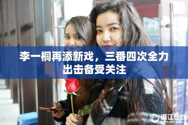 李一桐再添新戏，三番四次全力出击备受关注