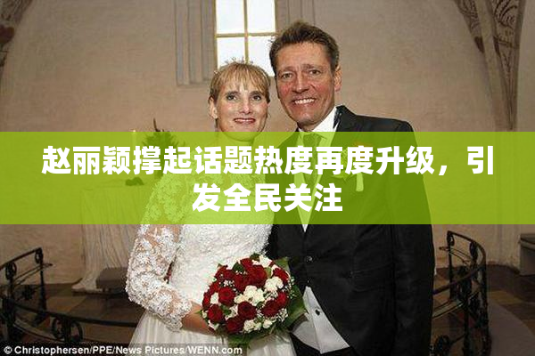 赵丽颖撑起话题热度再度升级，引发全民关注