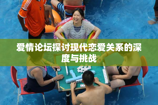 爱情论坛探讨现代恋爱关系的深度与挑战