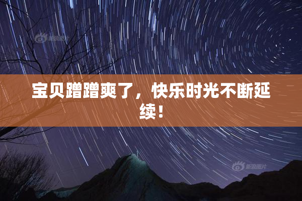 宝贝蹭蹭爽了，快乐时光不断延续！