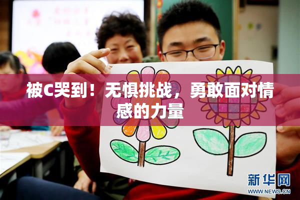 被C哭到！无惧挑战，勇敢面对情感的力量