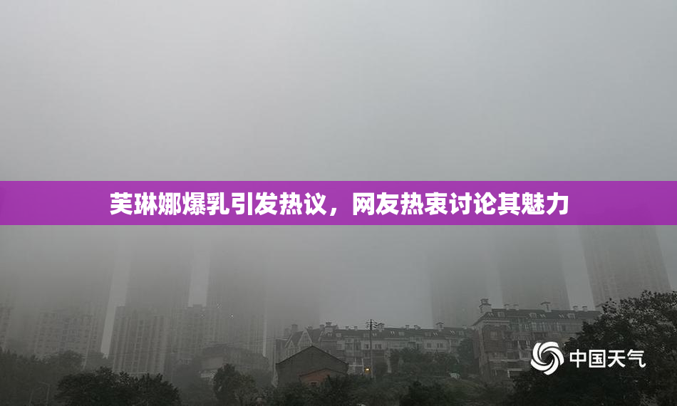 芙琳娜爆乳引发热议，网友热衷讨论其魅力
