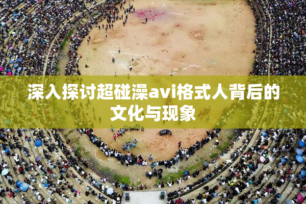 深入探讨超碰澡avi格式人背后的文化与现象