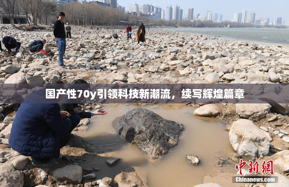 国产性70y引领科技新潮流，续写辉煌篇章