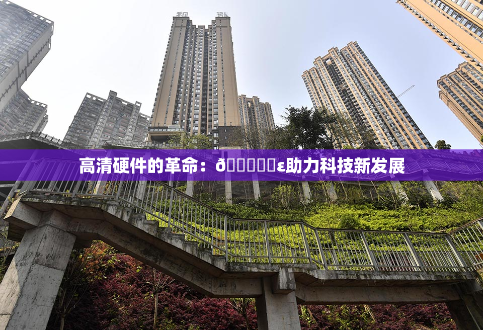 高清硬件的革命：🔞❌‌ε助力科技新发展