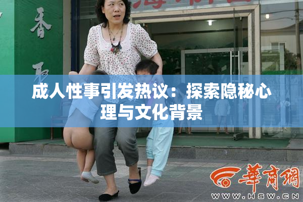 成人性事引发热议：探索隐秘心理与文化背景