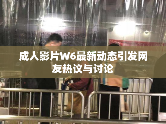 成人影片W6最新动态引发网友热议与讨论