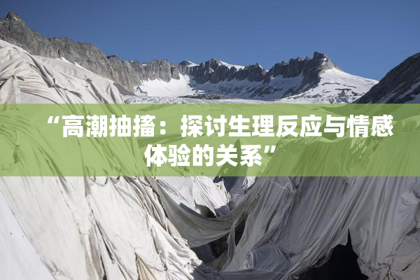 “高潮抽搐：探讨生理反应与情感体验的关系”