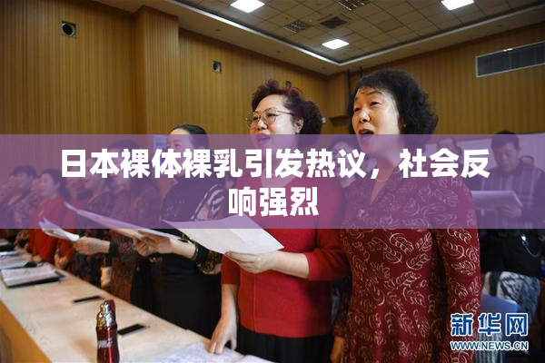 日本裸体裸乳引发热议，社会反响强烈