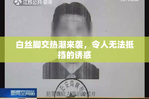 白丝脚交热潮来袭，令人无法抵挡的诱惑
