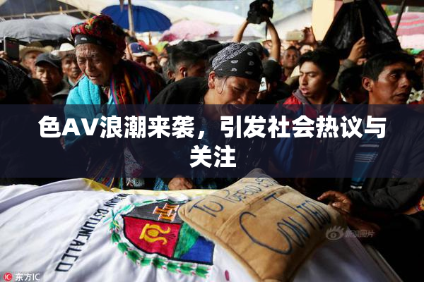 色AV浪潮来袭，引发社会热议与关注