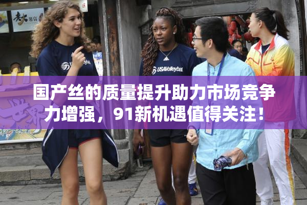 国产丝的质量提升助力市场竞争力增强，91新机遇值得关注！