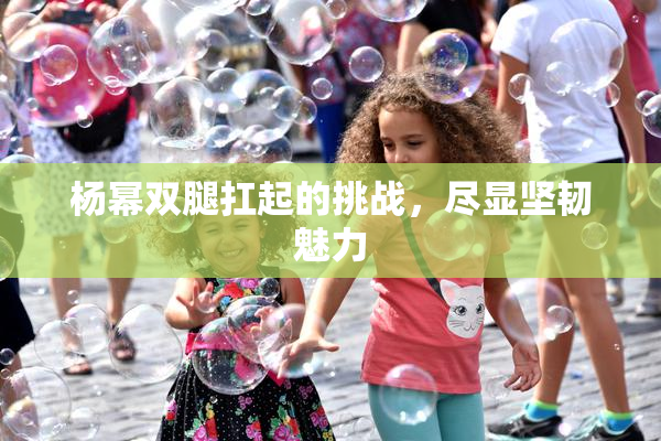 杨幂双腿扛起的挑战，尽显坚韧魅力