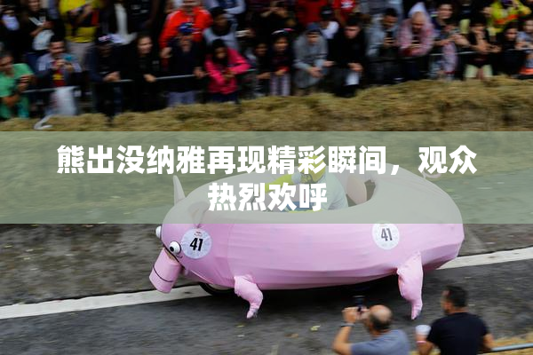 熊出没纳雅再现精彩瞬间，观众热烈欢呼