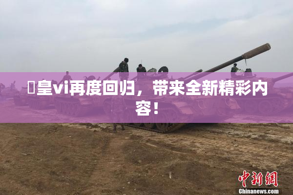 嘼皇vi再度回归，带来全新精彩内容！