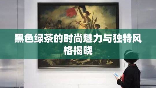 黑色绿茶的时尚魅力与独特风格揭晓