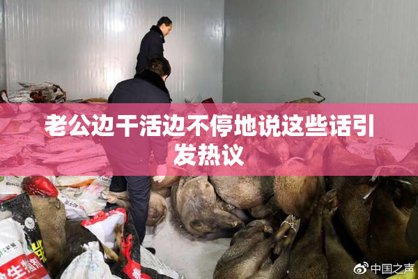 老公边干活边不停地说这些话引发热议