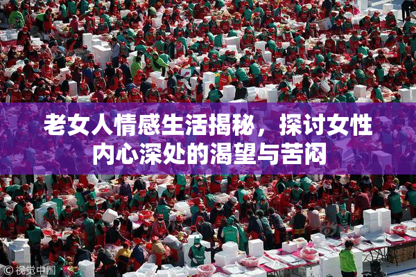 老女人情感生活揭秘，探讨女性内心深处的渴望与苦闷