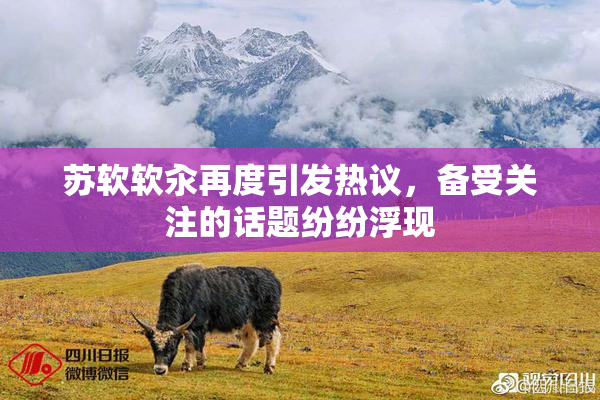 苏软软汆再度引发热议，备受关注的话题纷纷浮现