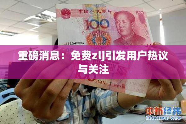 重磅消息：免费zlj引发用户热议与关注