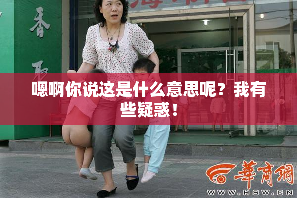 嗯啊你说这是什么意思呢？我有些疑惑！