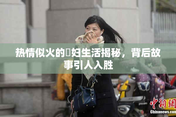 热情似火的婬妇生活揭秘，背后故事引人入胜