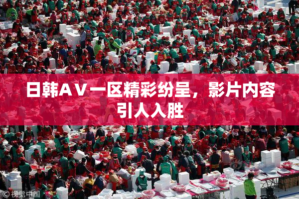 日韩AⅤ一区精彩纷呈，影片内容引人入胜