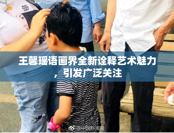 王馨瑶语画界全新诠释艺术魅力，引发广泛关注