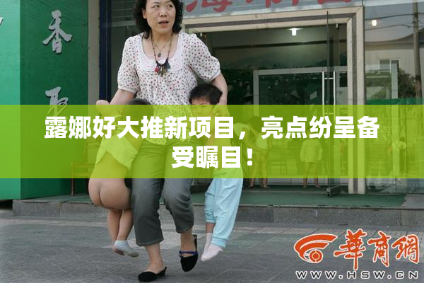 露娜好大推新项目，亮点纷呈备受瞩目！