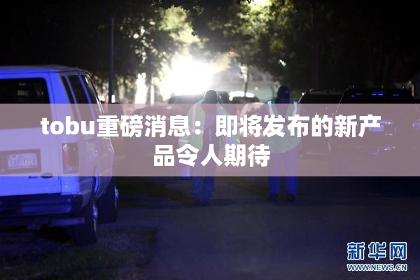 tobu重磅消息：即将发布的新产品令人期待
