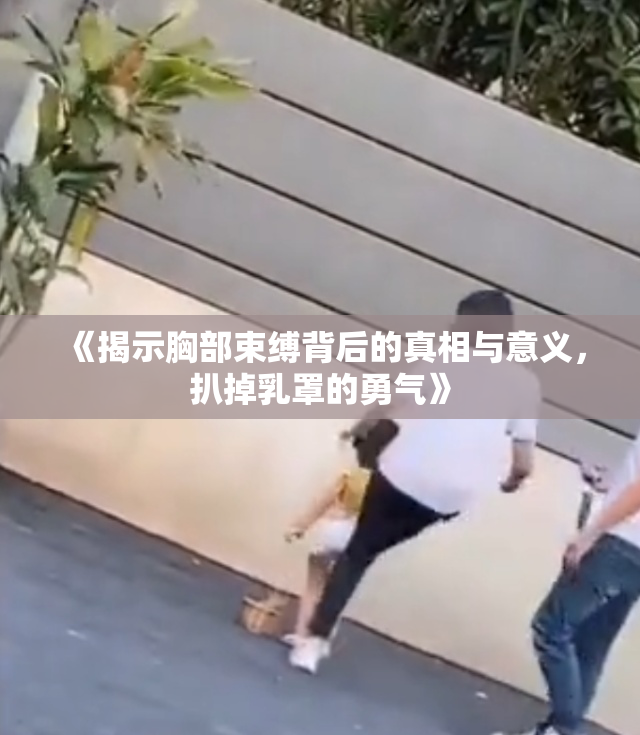 《揭示胸部束缚背后的真相与意义，扒掉乳罩的勇气》