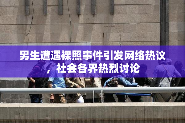 男生遭遇裸照事件引发网络热议，社会各界热烈讨论