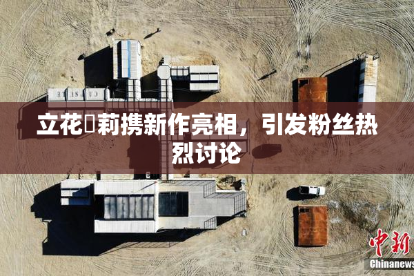 立花瑠莉携新作亮相，引发粉丝热烈讨论