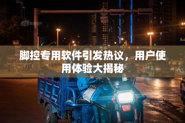 脚控专用软件引发热议，用户使用体验大揭秘
