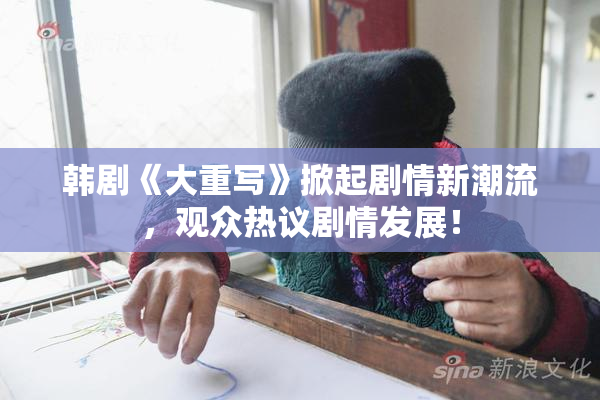 韩剧《大重写》掀起剧情新潮流，观众热议剧情发展！
