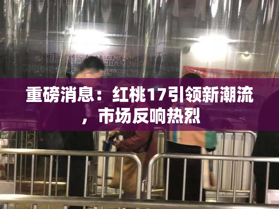 重磅消息：红桃17引领新潮流，市场反响热烈