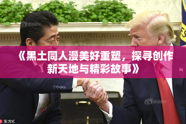 《黑土同人漫美好重塑，探寻创作新天地与精彩故事》