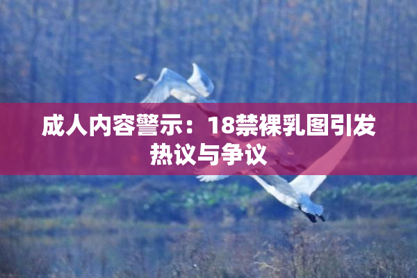 成人内容警示：18禁裸乳图引发热议与争议