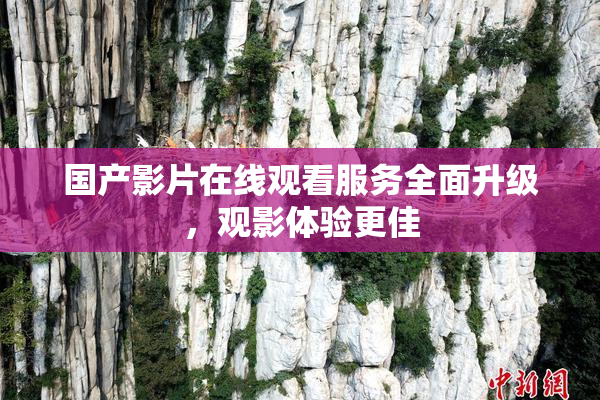 国产影片在线观看服务全面升级，观影体验更佳