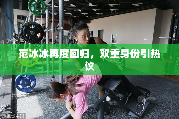 范冰冰再度回归，双重身份引热议