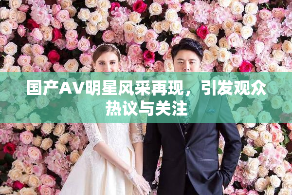 国产AV明星风采再现，引发观众热议与关注