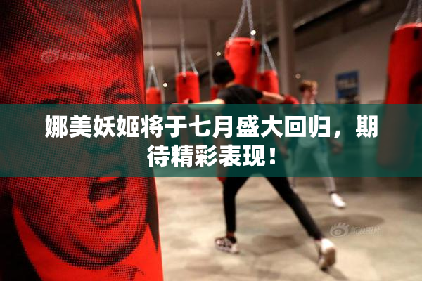 娜美妖姬将于七月盛大回归，期待精彩表现！