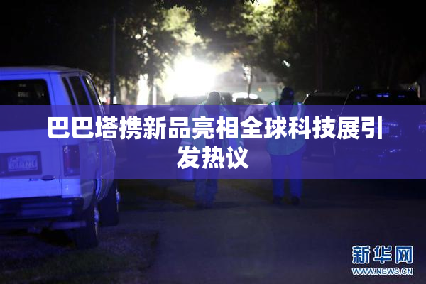 巴巴塔携新品亮相全球科技展引发热议