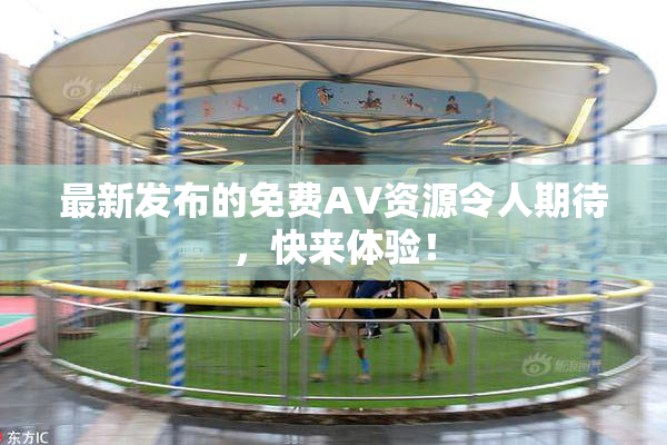 最新发布的免费AV资源令人期待，快来体验！